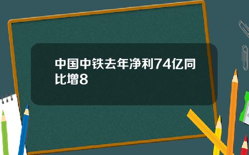 中国中铁去年净利74亿同比增8