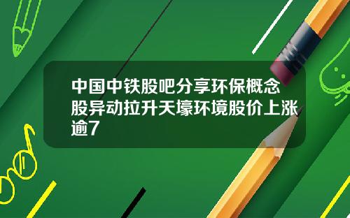 中国中铁股吧分享环保概念股异动拉升天壕环境股价上涨逾7