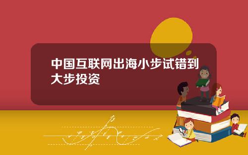 中国互联网出海小步试错到大步投资