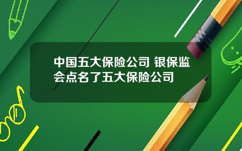 中国五大保险公司 银保监会点名了五大保险公司