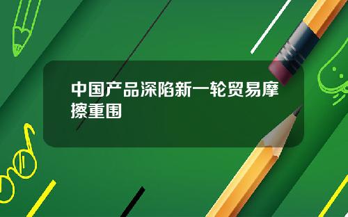 中国产品深陷新一轮贸易摩擦重围