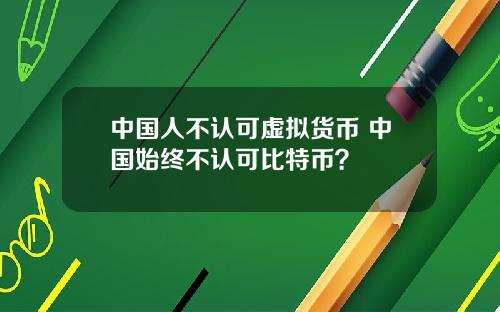 中国人不认可虚拟货币 中国始终不认可比特币？
