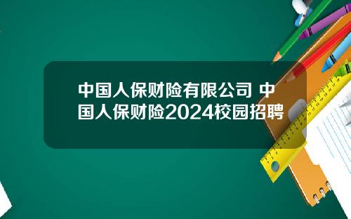 中国人保财险有限公司 中国人保财险2024校园招聘