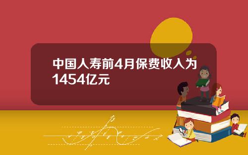 中国人寿前4月保费收入为1454亿元
