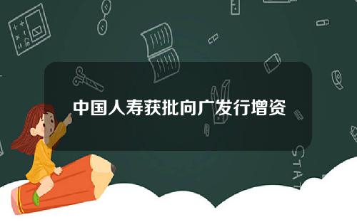 中国人寿获批向广发行增资