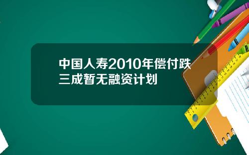 中国人寿2010年偿付跌三成暂无融资计划