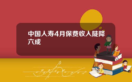 中国人寿4月保费收入陡降六成
