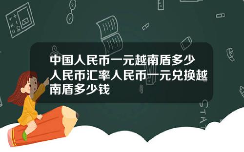 中国人民币一元越南盾多少人民币汇率人民币一元兑换越南盾多少钱