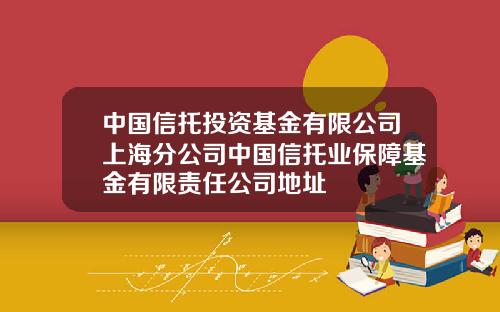 中国信托投资基金有限公司上海分公司中国信托业保障基金有限责任公司地址
