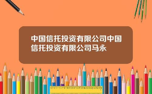 中国信托投资有限公司中国信托投资有限公司马永
