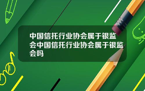 中国信托行业协会属于银监会中国信托行业协会属于银监会吗