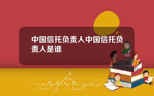 中国信托负责人中国信托负责人是谁