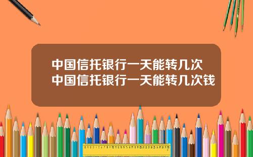 中国信托银行一天能转几次中国信托银行一天能转几次钱