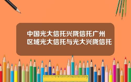 中国光大信托兴陇信托广州区域光大信托与光大兴陇信托