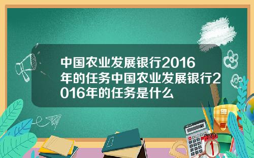 中国农业发展银行2016年的任务中国农业发展银行2016年的任务是什么