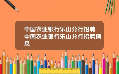 中国农业银行乐山分行招聘中国农业银行乐山分行招聘信息