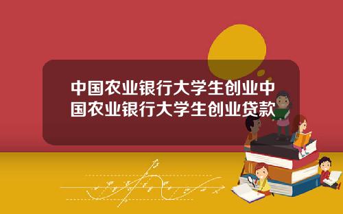 中国农业银行大学生创业中国农业银行大学生创业贷款