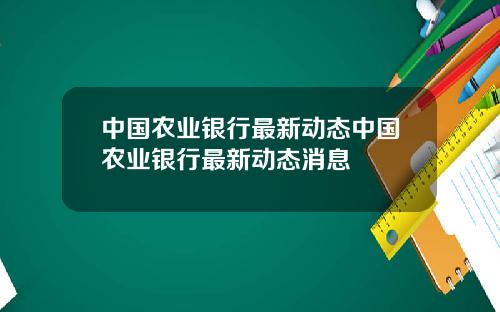 中国农业银行最新动态中国农业银行最新动态消息