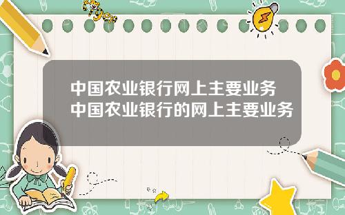 中国农业银行网上主要业务中国农业银行的网上主要业务