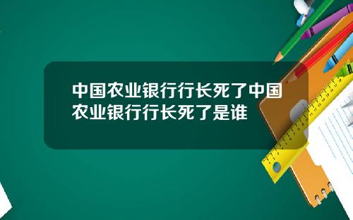中国农业银行行长死了中国农业银行行长死了是谁