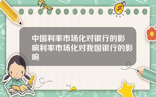 中国利率市场化对银行的影响利率市场化对我国银行的影响