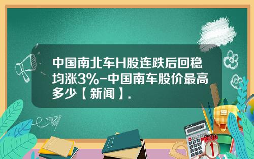 中国南北车H股连跌后回稳均涨3%-中国南车股价最高多少【新闻】.