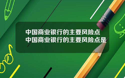 中国商业银行的主要风险点中国商业银行的主要风险点是
