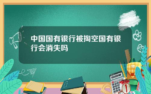 中国国有银行被掏空国有银行会消失吗