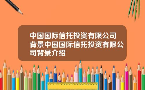 中国国际信托投资有限公司背景中国国际信托投资有限公司背景介绍