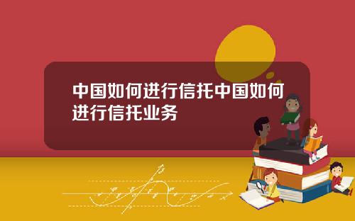 中国如何进行信托中国如何进行信托业务