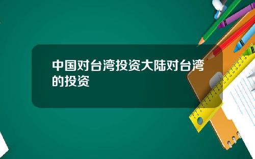 中国对台湾投资大陆对台湾的投资
