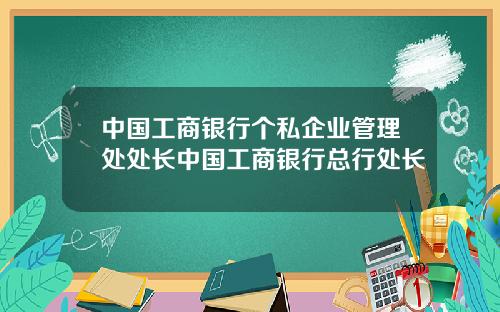 中国工商银行个私企业管理处处长中国工商银行总行处长