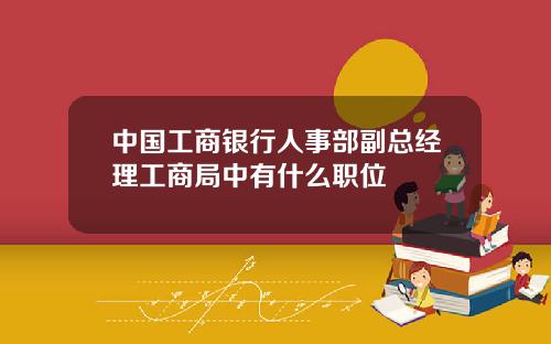 中国工商银行人事部副总经理工商局中有什么职位