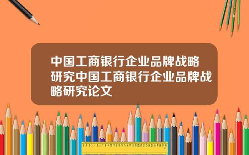 中国工商银行企业品牌战略研究中国工商银行企业品牌战略研究论文