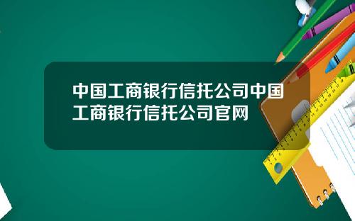 中国工商银行信托公司中国工商银行信托公司官网