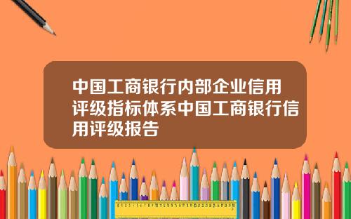 中国工商银行内部企业信用评级指标体系中国工商银行信用评级报告