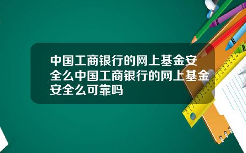 中国工商银行的网上基金安全么中国工商银行的网上基金安全么可靠吗