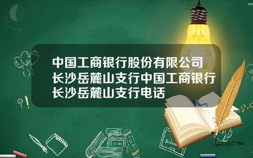 中国工商银行股份有限公司长沙岳麓山支行中国工商银行长沙岳麓山支行电话