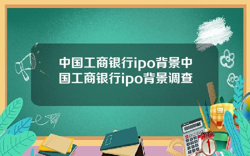 中国工商银行ipo背景中国工商银行ipo背景调查