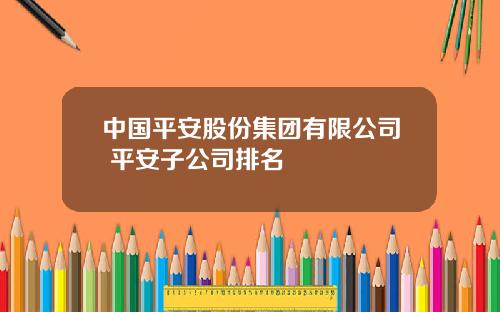 中国平安股份集团有限公司 平安子公司排名