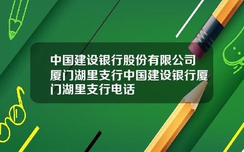 中国建设银行股份有限公司厦门湖里支行中国建设银行厦门湖里支行电话