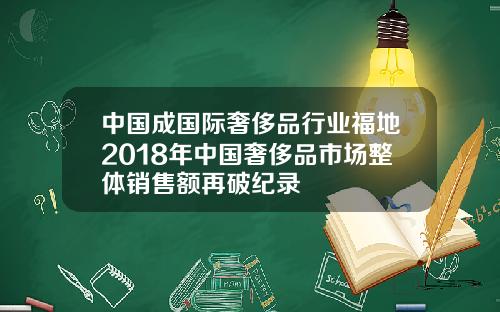 中国成国际奢侈品行业福地2018年中国奢侈品市场整体销售额再破纪录