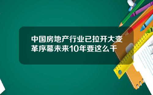 中国房地产行业已拉开大变革序幕未来10年要这么干
