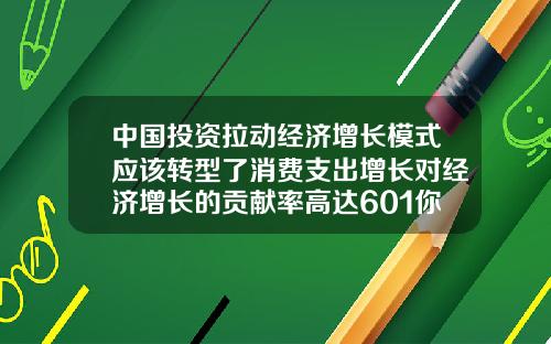 中国投资拉动经济增长模式应该转型了消费支出增长对经济增长的贡献率高达601你怎么看