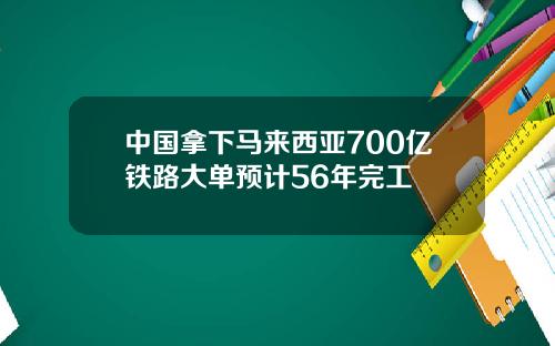 中国拿下马来西亚700亿铁路大单预计56年完工