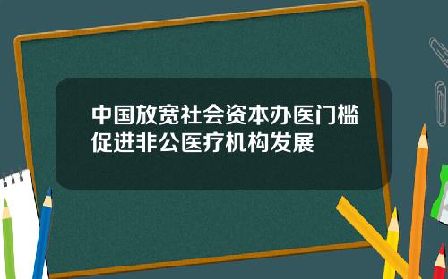 中国放宽社会资本办医门槛促进非公医疗机构发展