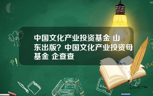 中国文化产业投资基金 山东出版？中国文化产业投资母基金 企查查