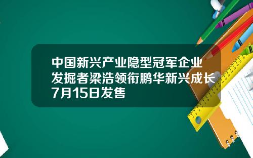 中国新兴产业隐型冠军企业发掘者梁浩领衔鹏华新兴成长7月15日发售