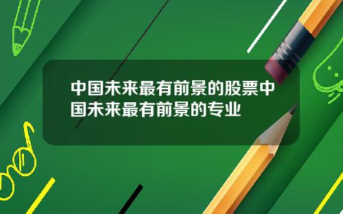 中国未来最有前景的股票中国未来最有前景的专业