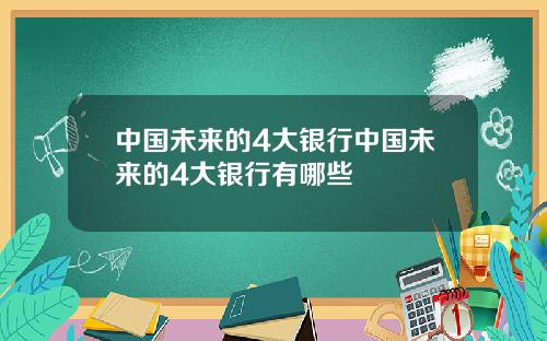 中国未来的4大银行中国未来的4大银行有哪些